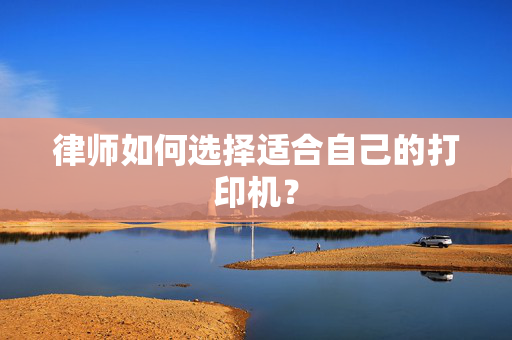 律师如何选择适合自己的打印机？