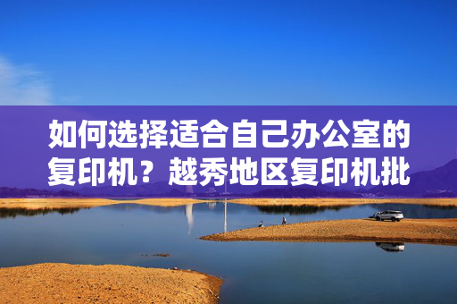 如何选择适合自己办公室的复印机？越秀地区复印机批发攻略