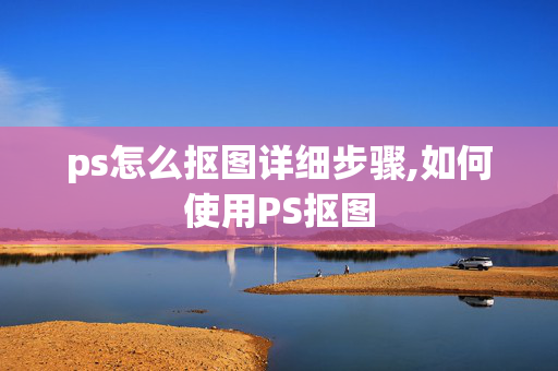 ps怎么抠图详细步骤,如何使用PS抠图