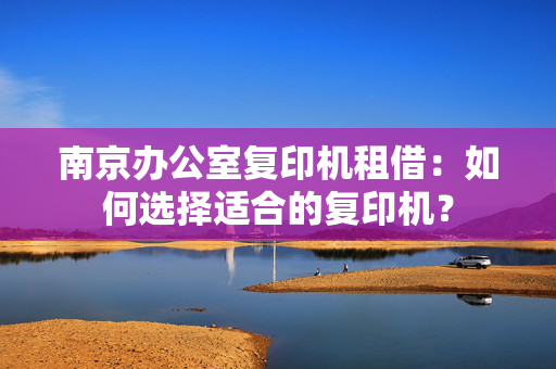 南京办公室复印机租借：如何选择适合的复印机？