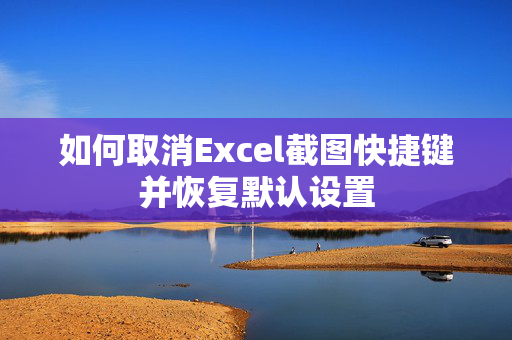 如何取消Excel截图快捷键并恢复默认设置