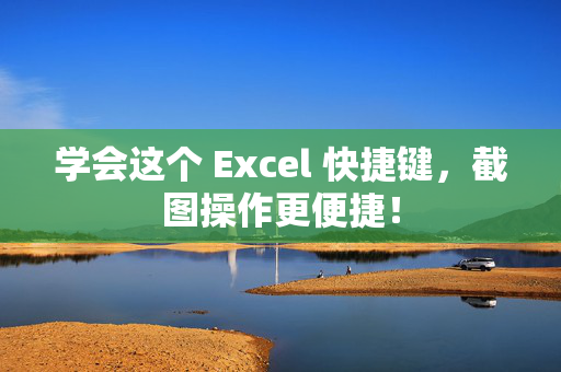 学会这个 Excel 快捷键，截图操作更便捷！