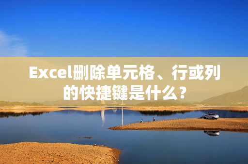 Excel删除单元格、行或列的快捷键是什么？