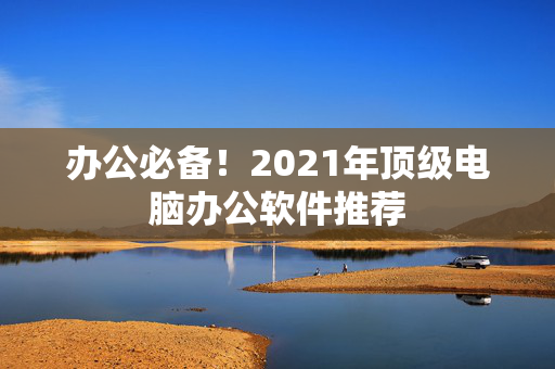 办公必备！2021年顶级电脑办公软件推荐