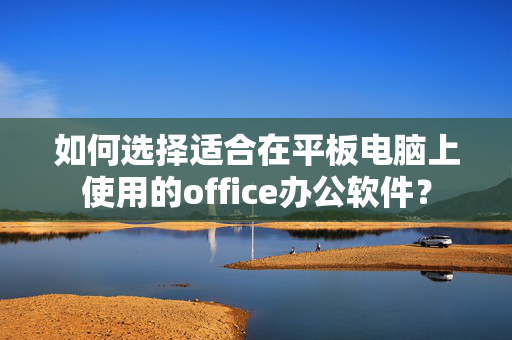 如何选择适合在平板电脑上使用的office办公软件？