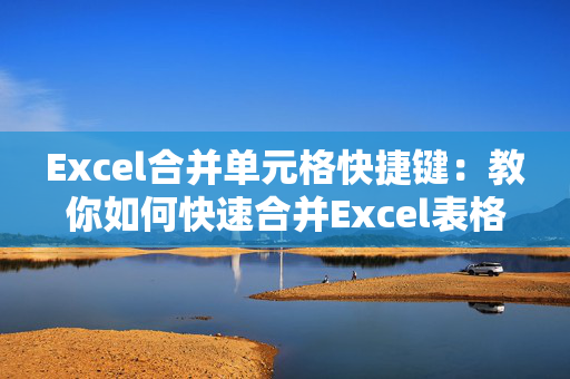 Excel合并单元格快捷键：教你如何快速合并Excel表格单元格