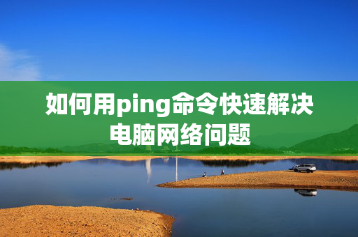 如何用ping命令快速解决电脑网络问题