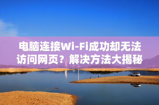 电脑连接Wi-Fi成功却无法访问网页？解决方法大揭秘！