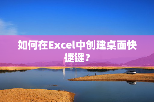 如何在Excel中创建桌面快捷键？