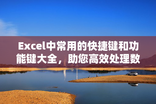 Excel中常用的快捷键和功能键大全，助您高效处理数据