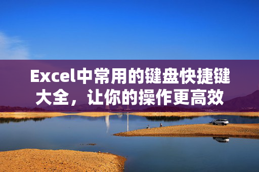 Excel中常用的键盘快捷键大全，让你的操作更高效