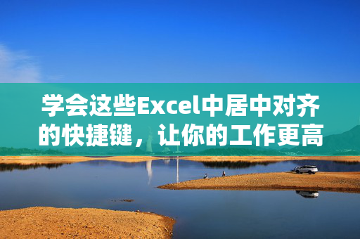 学会这些Excel中居中对齐的快捷键，让你的工作更高效