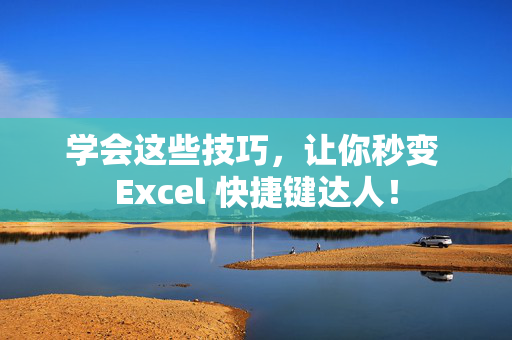 学会这些技巧，让你秒变 Excel 快捷键达人！