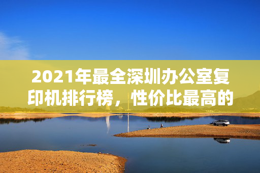 2021年最全深圳办公室复印机排行榜，性价比最高的办公复印机推荐