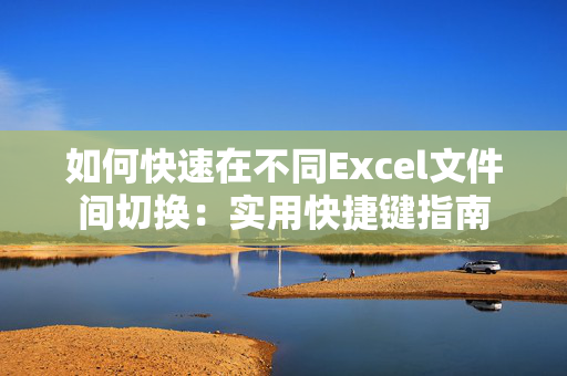 如何快速在不同Excel文件间切换：实用快捷键指南