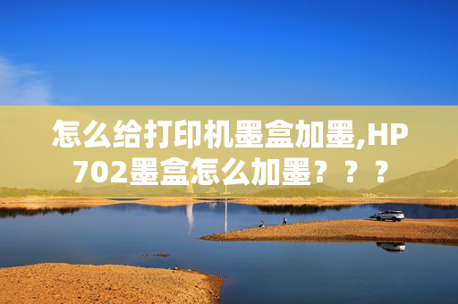 怎么给打印机墨盒加墨,HP702墨盒怎么加墨？？？