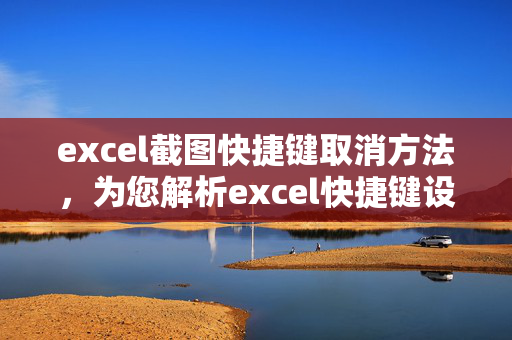 excel截图快捷键取消方法，为您解析excel快捷键设置