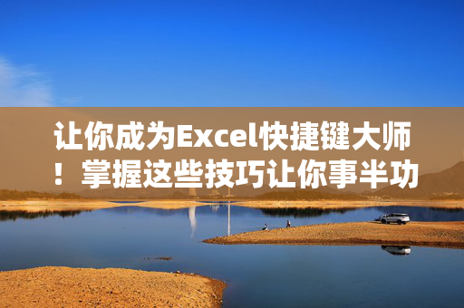 让你成为Excel快捷键大师！掌握这些技巧让你事半功倍