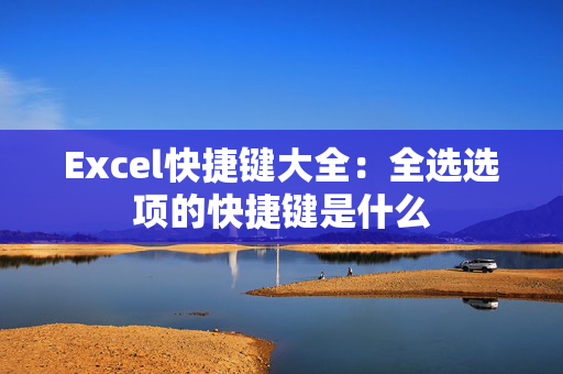 Excel快捷键大全：全选选项的快捷键是什么