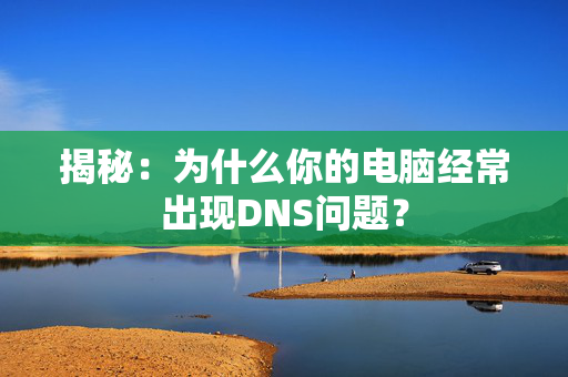 揭秘：为什么你的电脑经常出现DNS问题？