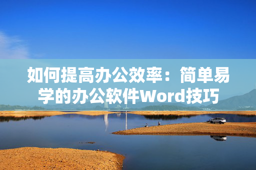 如何提高办公效率：简单易学的办公软件Word技巧