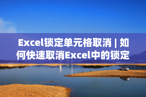 Excel锁定单元格取消 | 如何快速取消Excel中的锁定单元格？