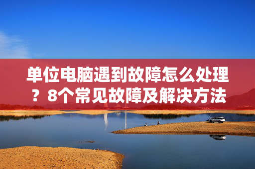 单位电脑遇到故障怎么处理？8个常见故障及解决方法