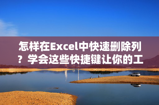 怎样在Excel中快速删除列？学会这些快捷键让你的工作更高效！