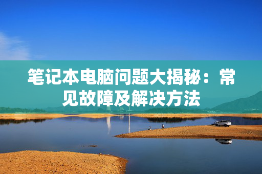 笔记本电脑问题大揭秘：常见故障及解决方法