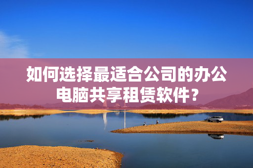 如何选择最适合公司的办公电脑共享租赁软件？