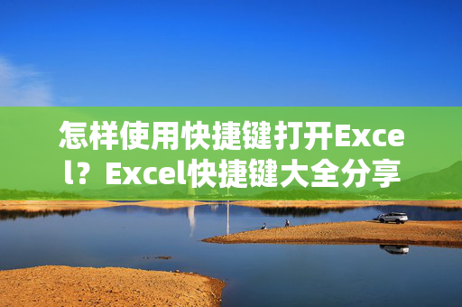 怎样使用快捷键打开Excel？Excel快捷键大全分享