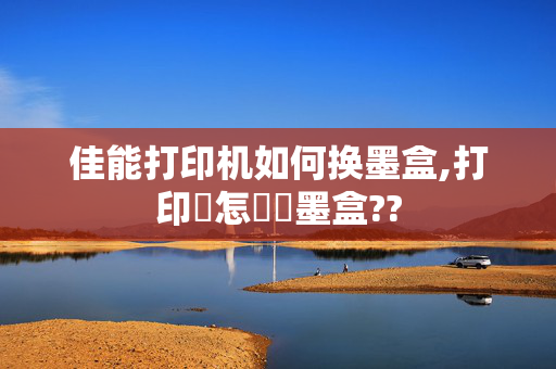 佳能打印机如何换墨盒,打印機怎樣換墨盒??