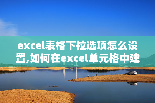 excel表格下拉选项怎么设置,如何在excel单元格中建下拉内容