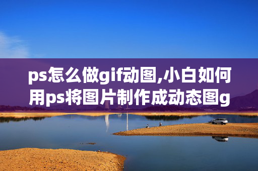 ps怎么做gif动图,小白如何用ps将图片制作成动态图gif