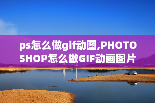 ps怎么做gif动图,PHOTOSHOP怎么做GIF动画图片