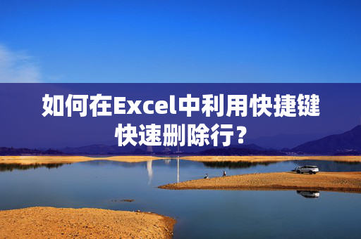 如何在Excel中利用快捷键快速删除行？