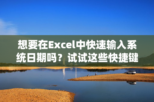 想要在Excel中快速输入系统日期吗？试试这些快捷键吧！