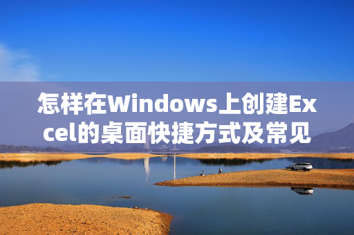 怎样在Windows上创建Excel的桌面快捷方式及常见问题排解