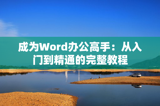 成为Word办公高手：从入门到精通的完整教程