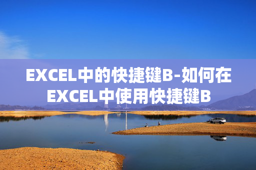 EXCEL中的快捷键B-如何在EXCEL中使用快捷键B