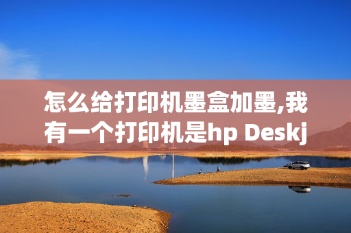 怎么给打印机墨盒加墨,我有一个打印机是hp Deskjet 3070A的，请问大家怎么加墨？谢谢！