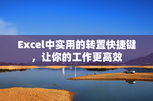 Excel中实用的转置快捷键，让你的工作更高效