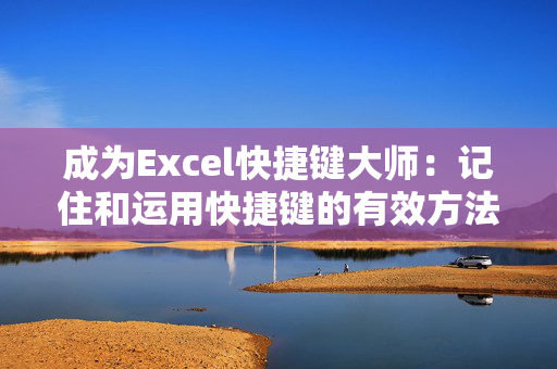 成为Excel快捷键大师：记住和运用快捷键的有效方法