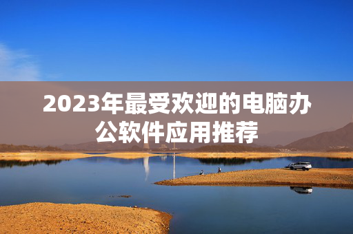 2023年最受欢迎的电脑办公软件应用推荐