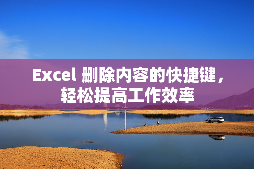 Excel 删除内容的快捷键，轻松提高工作效率