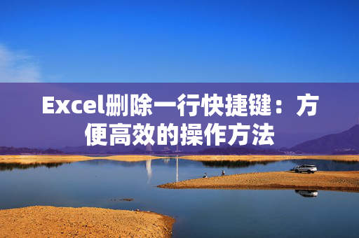 Excel删除一行快捷键：方便高效的操作方法