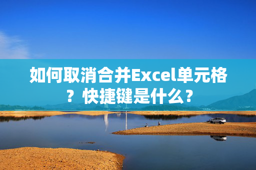 如何取消合并Excel单元格？快捷键是什么？