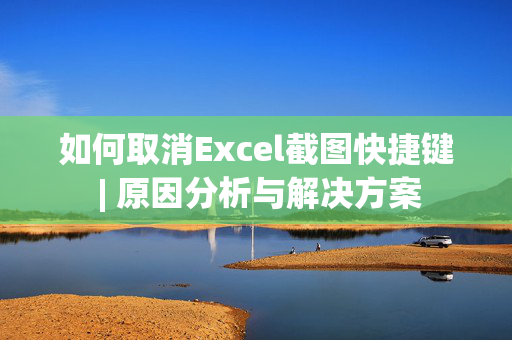 如何取消Excel截图快捷键 | 原因分析与解决方案