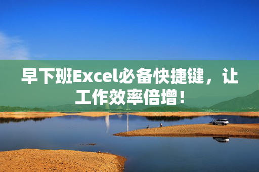 早下班Excel必备快捷键，让工作效率倍增！