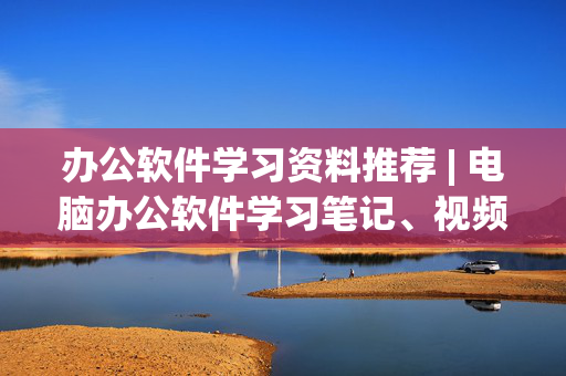 办公软件学习资料推荐 | 电脑办公软件学习笔记、视频教程及优质资源